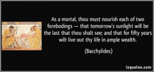 ... for fifty years wilt live out thy life in ample wealth. - Bacchylides