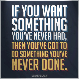 you want something you've never had, then you've got to do something ...