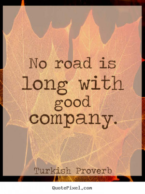 Friendship quotes - No road is long with good company.