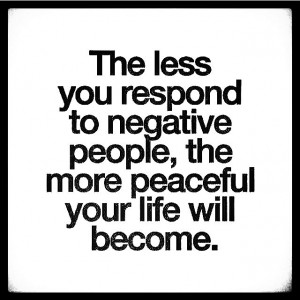 The less you respond to negative people, the more peaceful you will be ...