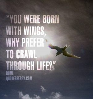 You were born with wings, why prefer to crawl through life?