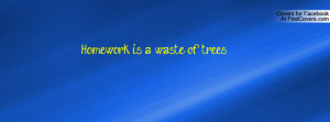 Homework is a waste of trees Profile Facebook Covers