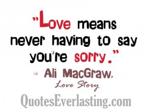Love means never having to say you're sorry. - Ali MacGraw