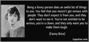 Being a funny person does an awful lot of things to you. You feel that ...
