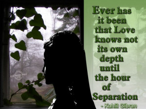 ... Love Knows Not Its Own Depth Until the Hour of Separation ~ Love Quote