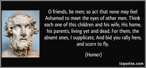 friends, be men; so act that none may feel Ashamed to meet the eyes ...