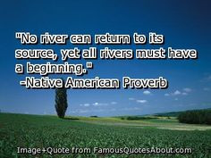 quote Native American proverb: No river can return to its source, yet ...