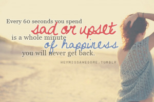 every 60 seconds you spend sad or upset is a whole minute of happiness ...