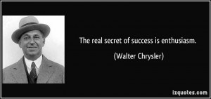 The real secret of success is enthusiasm. - Walter Chrysler