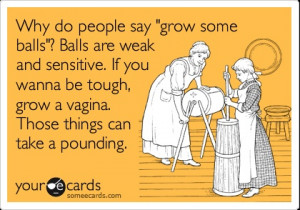 Why do people say 'grow some balls'? Balls are weak and sensitive. If ...
