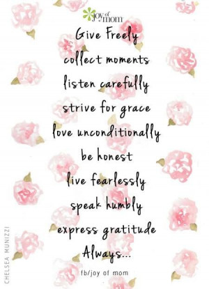 Give freely, collect moments, listen carefully, strive for grace, love ...