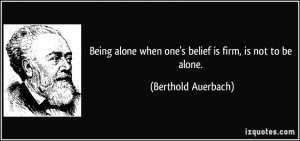 Being alone when one's belief is firm, is not to be alone. - Berthold ...