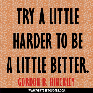 Try a little harder to be better. ― Gordon B. Hinckley
