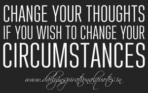 ... your thoughts if you wish to change your circumstances. ~ Anonymous