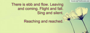 There is ebb and flow. Leaving and coming. Flight and fall. Sing and ...