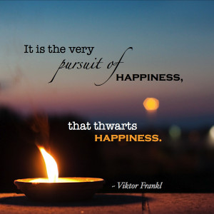 is the very pursuit of happiness, that thwarts happiness.” ~ Viktor ...