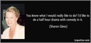 ... do? I'd like to do a half hour drama with comedy in it. - Sharon Gless