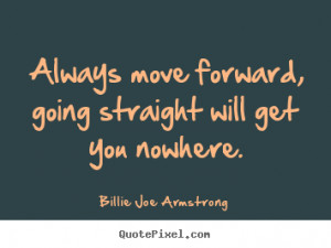 Always move forward, going straight will get you nowhere. Billie Joe ...