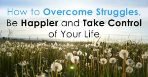 how to overcome struggles be happier and take control of your life