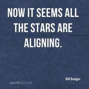 Bill Badger Now it seems all the stars are aligning