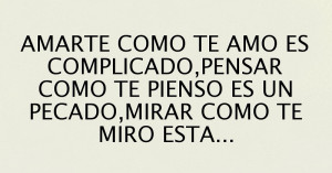 amarte como te amo es conplicado pensar como te pienso es un pecado