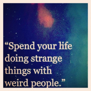 Spend your life doing strange things with weird people