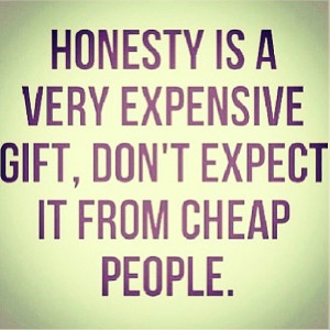 Honesty is a very expensive gift, don't expect it from cheap ppl