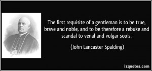 The first requisite of a gentleman is to be true, brave and noble, and ...