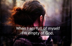 When i am full of myself i'm empty of god.