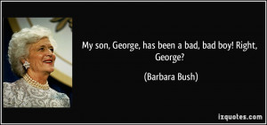 My son, George, has been a bad, bad boy! Right, George? - Barbara Bush