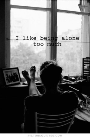 like being alone too much Picture Quote #1