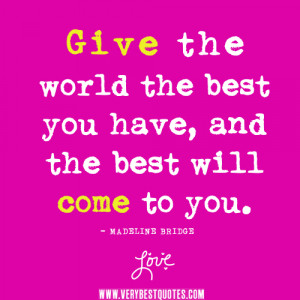 Give the world the best you have, and the best will come to you.