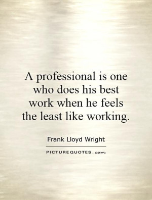 professional is one who does his best work when he feels the least ...