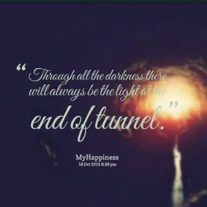 ... all the darkness there will always be the light at the end of tunnel