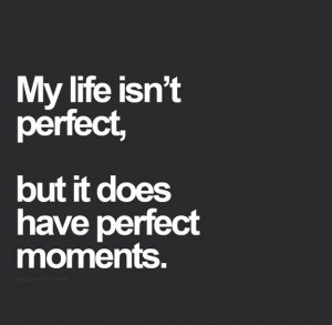 My life isn't perfect, but it does have perfect moments.