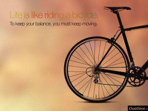 ... bicycle - in order to keep your balance, you must keep moving
