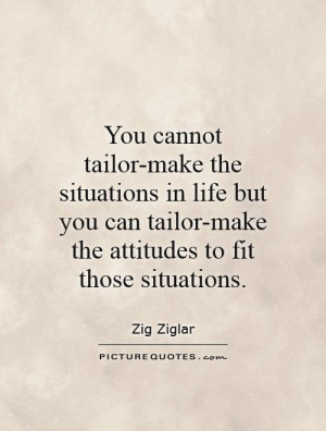 You cannot tailor-make the situations in life but you can tailor-make ...