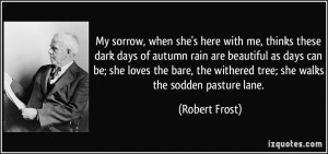 My sorrow, when she's here with me, thinks these dark days of autumn ...