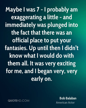 Maybe I was 7 - I probably am exaggerating a little - and immediately ...