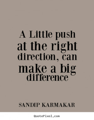 ... push at the right direction, can make a big difference - Life quotes