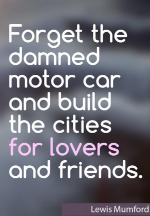 ... the damned motor car and build the cities for lovers and friends