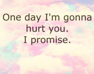 One day im gonna hurt you, i promise