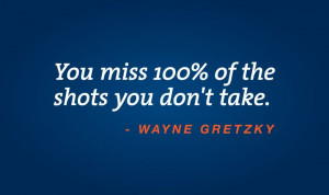 You miss 100% of the shots you don't take. Wayne Gretzky quote.