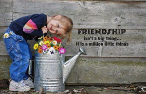 Friendship isn’t a big thing - it’s a million little things.
