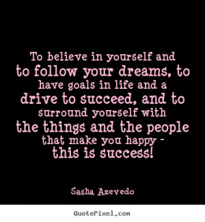 to believe in yourself and to follow your dreams to have goals in life ...
