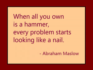 When all you own is a hammer, every problem starts looking like a nail