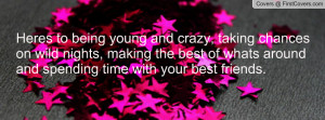 being young and crazy, taking chances on wild nights, making the best ...