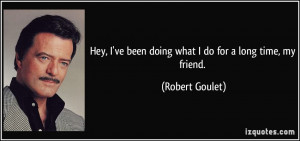 ... ve been doing what I do for a long time, my friend. - Robert Goulet