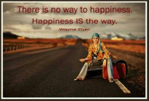 There is no way to happiness. Happiness IS the Way. ~ Wayne Dyer