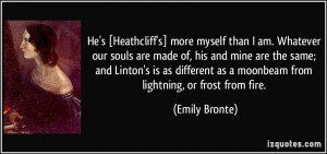 He's [Heathcliff's] more myself than I am. Whatever our souls are made ...